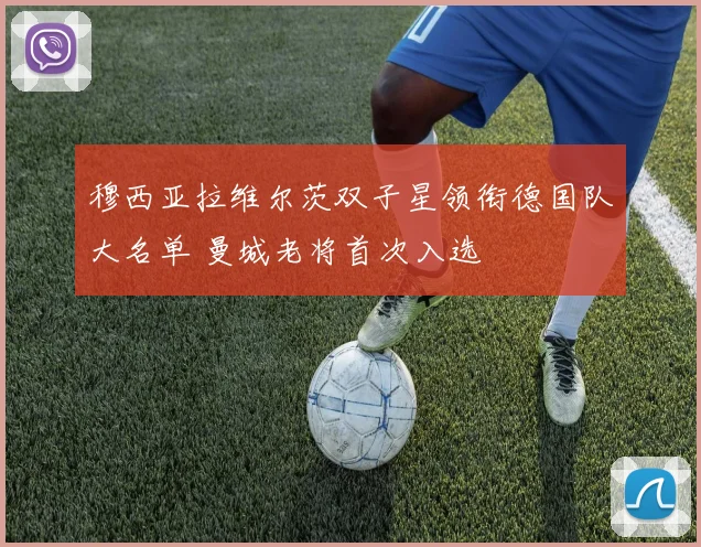 穆西亚拉维尔茨双子星领衔德国队大名单 曼城老将首次入选