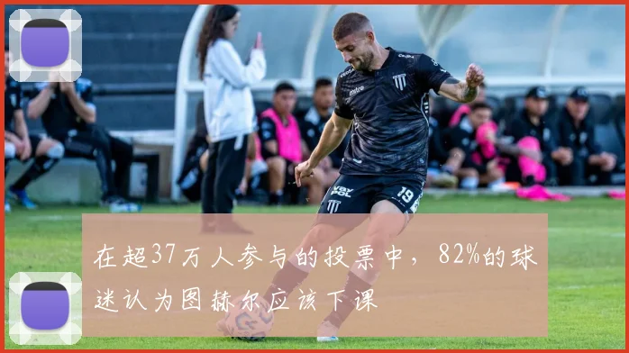 在超37万人参与的投票中，82%的球迷认为图赫尔应该下课