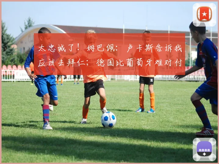 太忠诚了！姆巴佩：卢卡斯告诉我应该去拜仁；德国比葡萄牙难对付