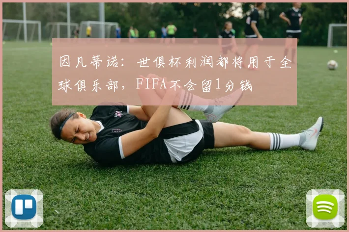 因凡蒂诺：世俱杯利润都将用于全球俱乐部，FIFA不会留1分钱