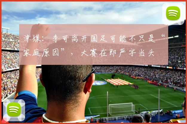 津媒：李可离开国足可能不只是“家庭原因”，大赛在即严字当头