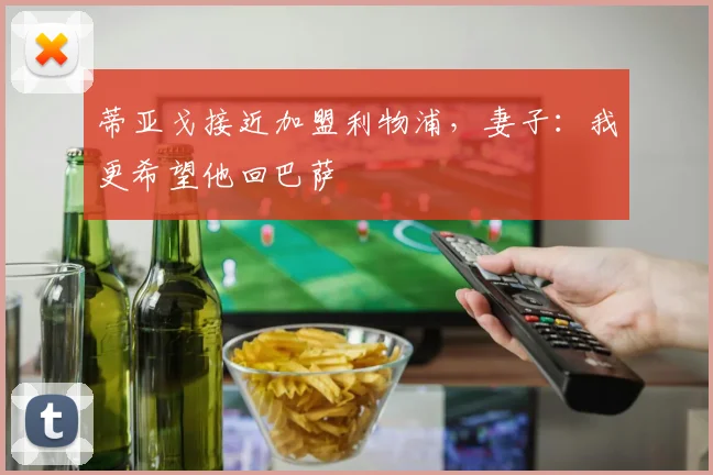 蒂亚戈接近加盟利物浦，妻子：我更希望他回巴萨