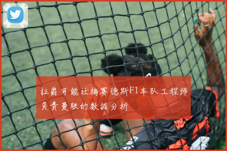 拉爵可能让梅赛德斯F1车队工程师负责曼联的数据分析