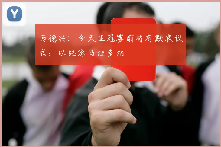 马德兴：今天亚冠赛前将有默哀仪式，以纪念马拉多纳