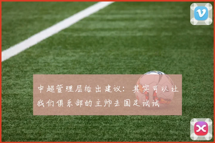 中超管理层给出建议：其实可以让我们俱乐部的主帅去国足试试