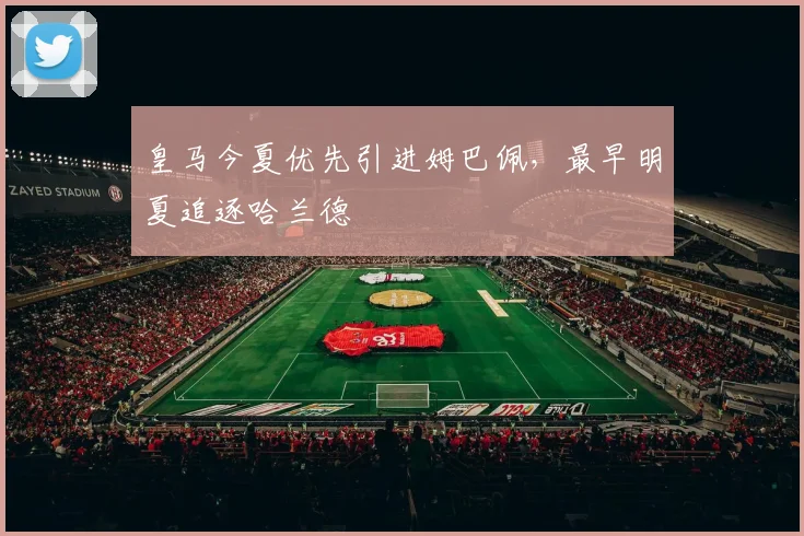 皇马今夏优先引进姆巴佩，最早明夏追逐哈兰德