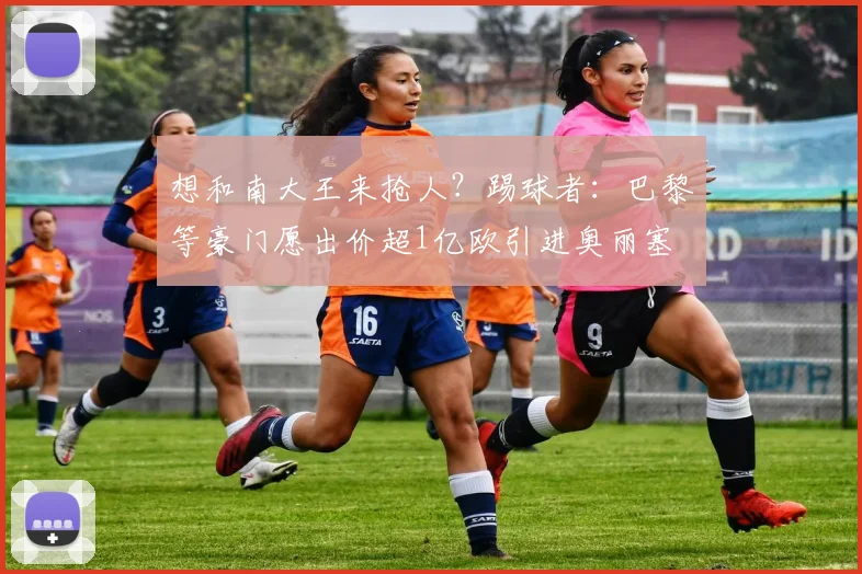 想和南大王来抢人？踢球者：巴黎等豪门愿出价超1亿欧引进奥丽塞