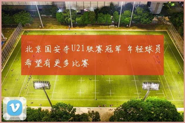 北京国安夺U21联赛冠军 年轻球员希望有更多比赛