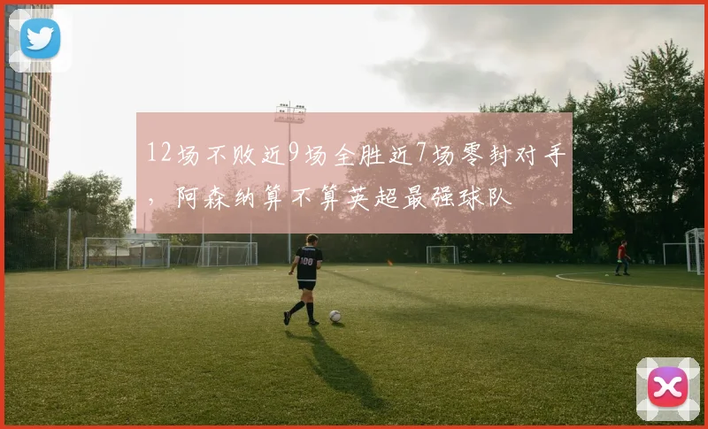 12场不败近9场全胜近7场零封对手，阿森纳算不算英超最强球队