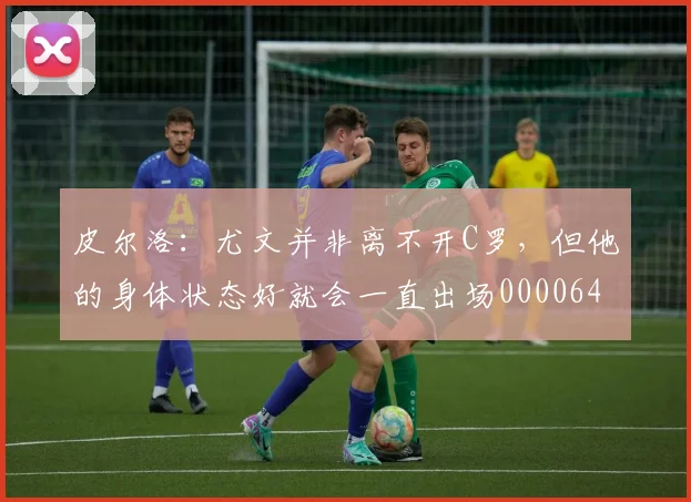 皮尔洛：尤文并非离不开C罗，但他的身体状态好就会一直出场0000644