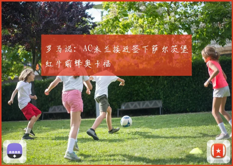 罗马诺：AC米兰接近签下萨尔茨堡红牛前锋奥卡福