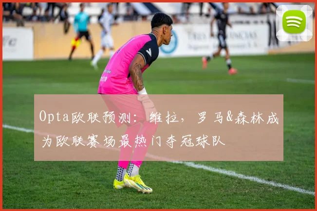 Opta欧联预测：维拉，罗马&森林成为欧联赛场最热门夺冠球队