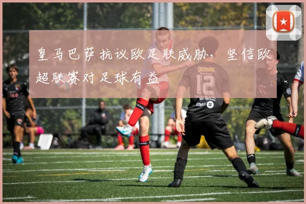 皇马巴萨抗议欧足联威胁，坚信欧超联赛对足球有益