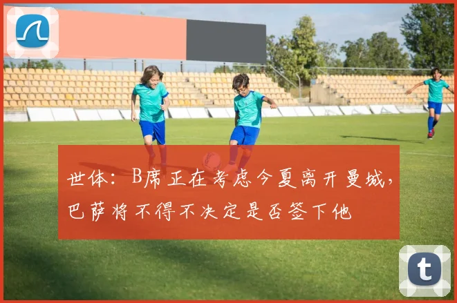 世体：B席正在考虑今夏离开曼城，巴萨将不得不决定是否签下他
