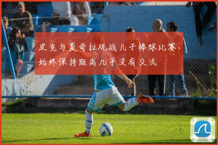 皮克与夏奇拉观战儿子棒球比赛，始终保持距离几乎没有交流