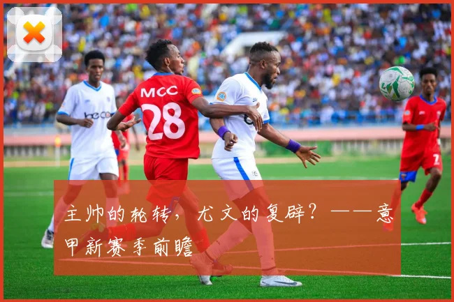 主帅的轮转，尤文的复辟？——意甲新赛季前瞻