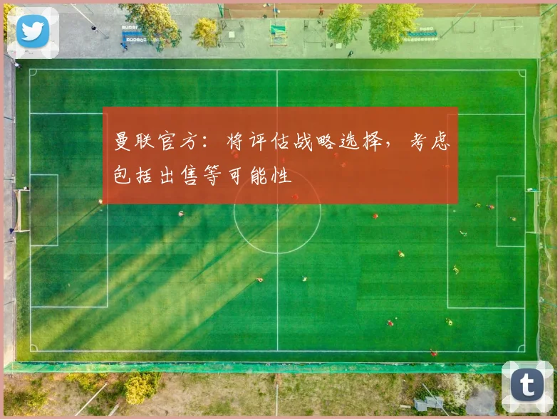 曼联官方：将评估战略选择，考虑包括出售等可能性