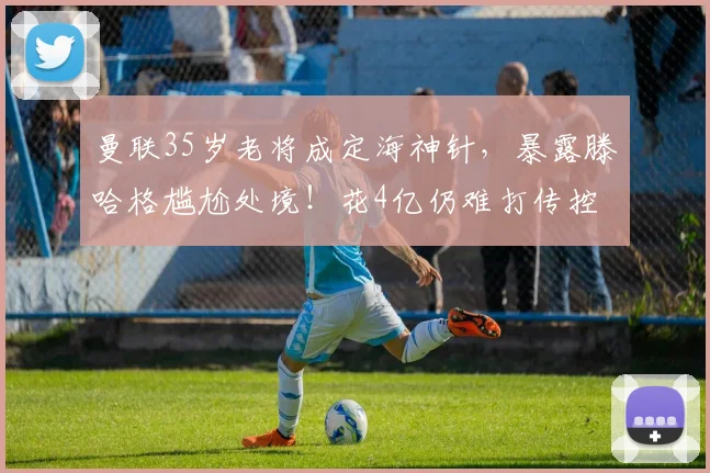 曼联35岁老将成定海神针，暴露滕哈格尴尬处境！花4亿仍难打传控