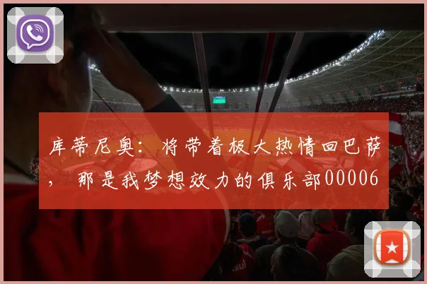 库蒂尼奥：将带着极大热情回巴萨， 那是我梦想效力的俱乐部0000644