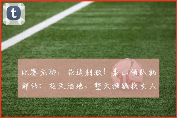 比赛无聊，花边刺激！泰山领队批郝伟：花天酒地，整天捞钱找女人