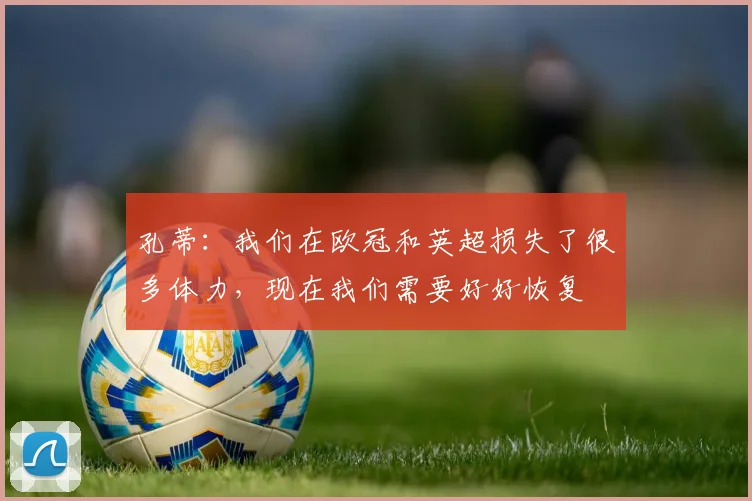 孔蒂：我们在欧冠和英超损失了很多体力，现在我们需要好好恢复