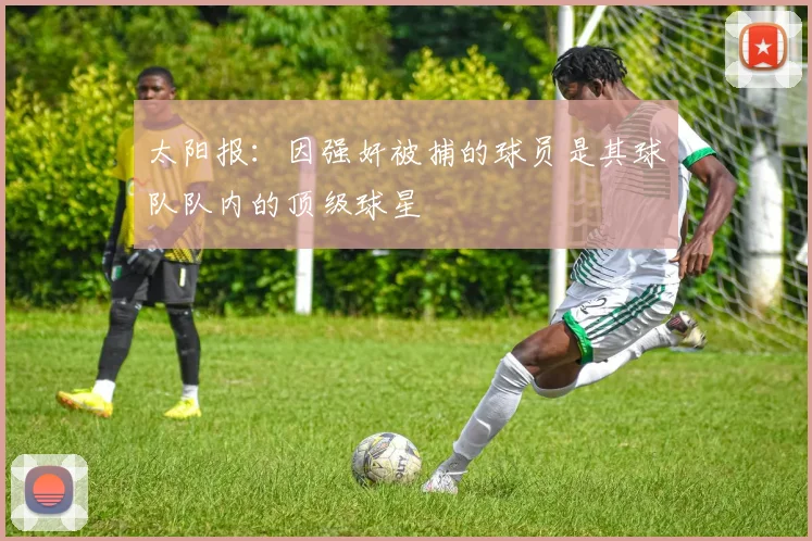 太阳报：因强奸被捕的球员是其球队队内的顶级球星