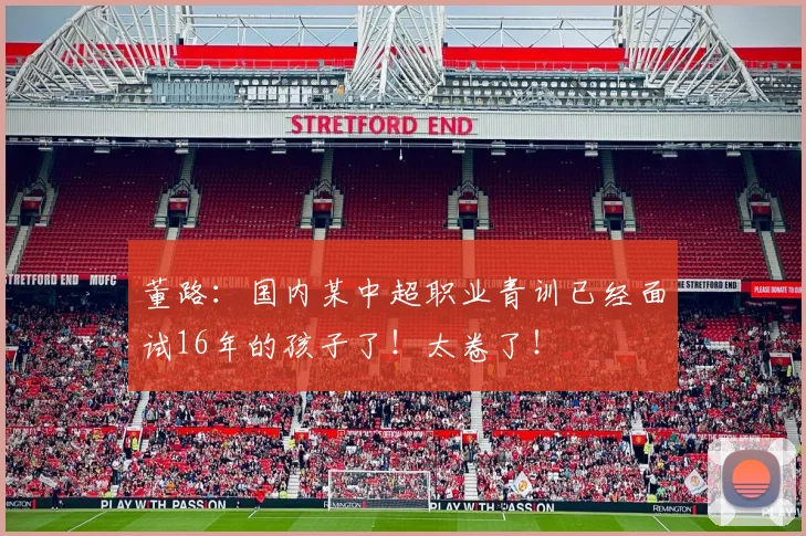 董路：国内某中超职业青训已经面试16年的孩子了！太卷了！