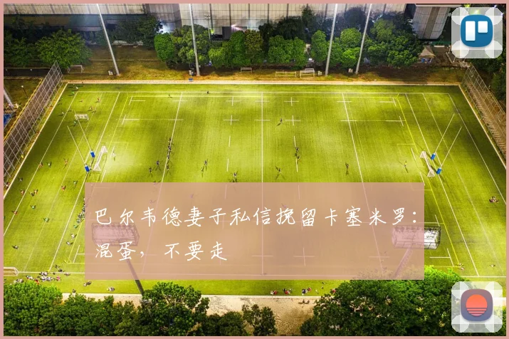 巴尔韦德妻子私信挽留卡塞米罗：混蛋，不要走