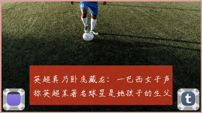 英超真乃卧虎藏龙：一巴西女子声称英超某著名球星是她孩子的生父