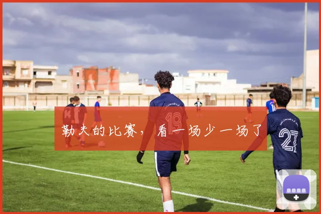 勒夫的比赛，看一场少一场了