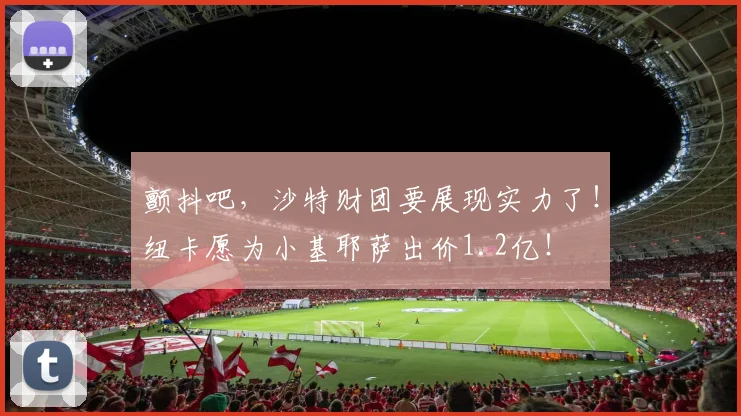 颤抖吧，沙特财团要展现实力了！纽卡愿为小基耶萨出价1.2亿！