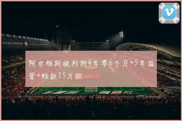 阿尔维斯被判刑4年零6个月+5年监管+赔款15万欧