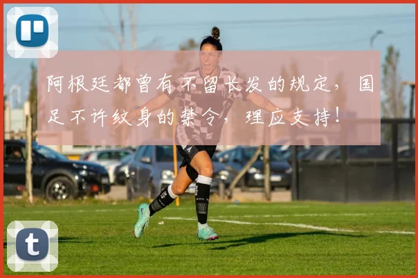 阿根廷都曾有不留长发的规定，国足不许纹身的禁令，理应支持！