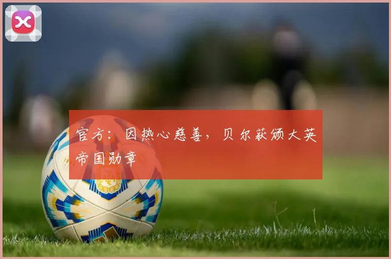 官方：因热心慈善，贝尔获颁大英帝国勋章