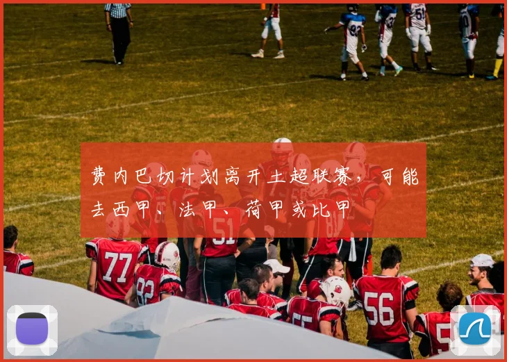 费内巴切计划离开土超联赛，可能去西甲、法甲、荷甲或比甲