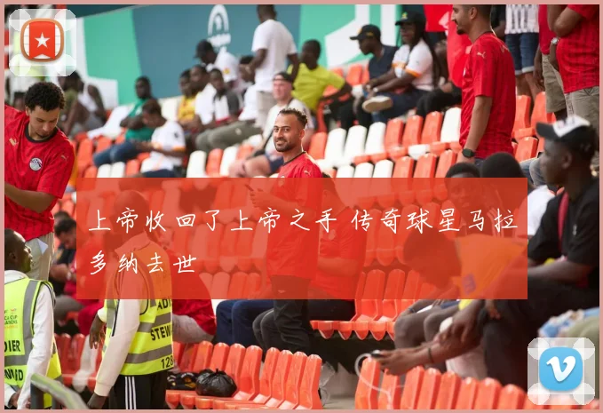 上帝收回了上帝之手 传奇球星马拉多纳去世
