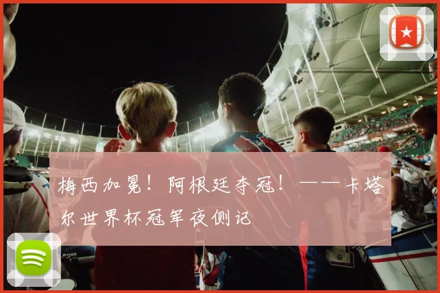 梅西加冕！阿根廷夺冠！——卡塔尔世界杯冠军夜侧记