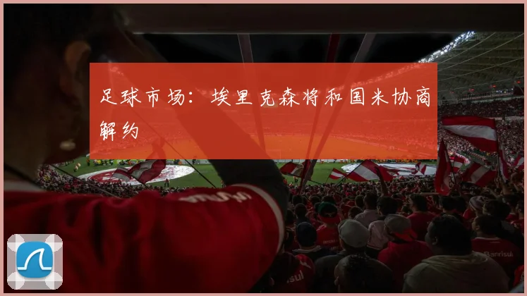 足球市场：埃里克森将和国米协商解约