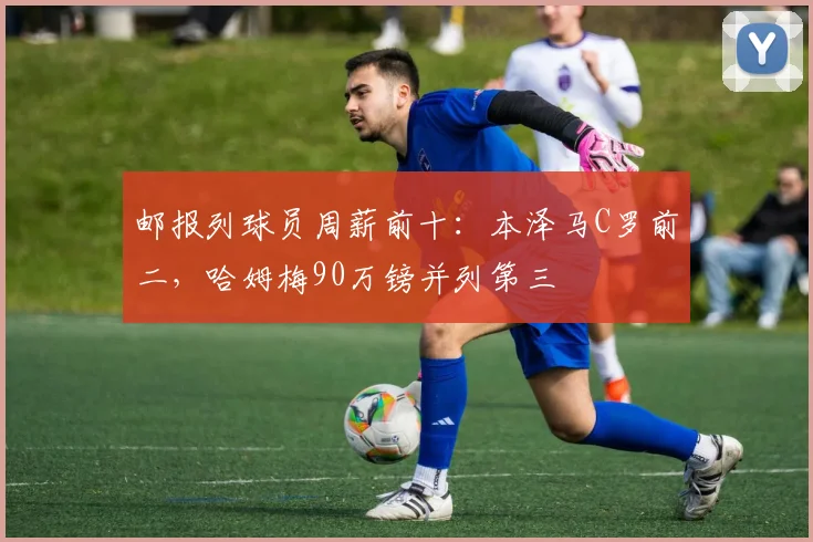 邮报列球员周薪前十：本泽马C罗前二，哈姆梅90万镑并列第三