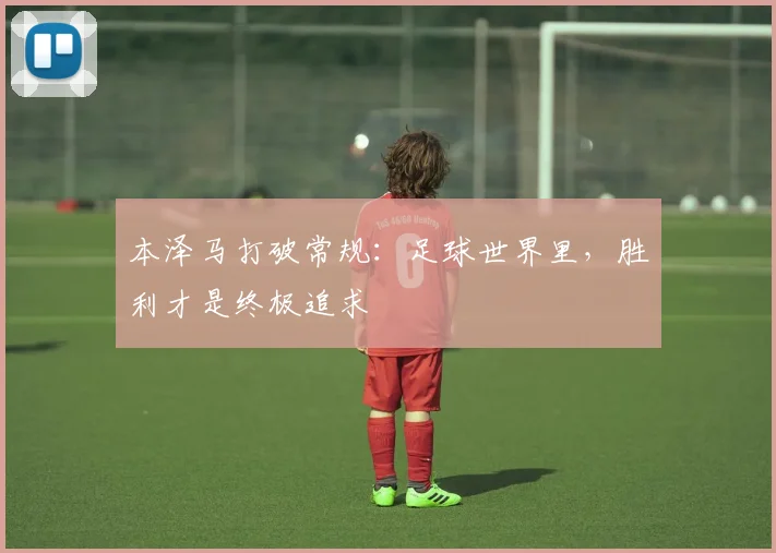 本泽马打破常规：足球世界里，胜利才是终极追求