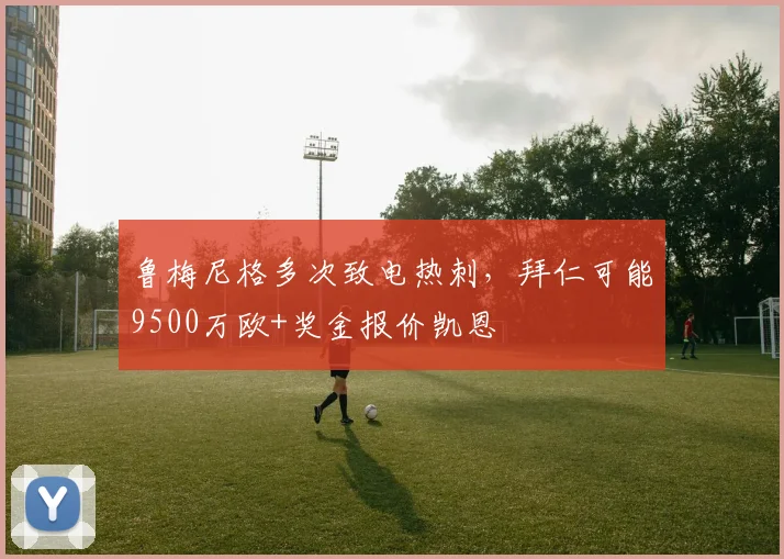 鲁梅尼格多次致电热刺，拜仁可能9500万欧+奖金报价凯恩