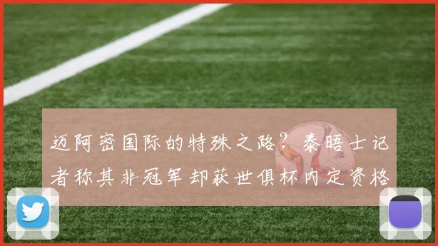 迈阿密国际的特殊之路？泰晤士记者称其非冠军却获世俱杯内定资格
