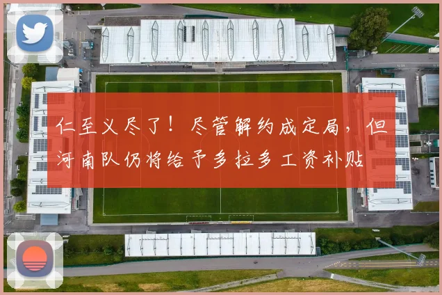 仁至义尽了！尽管解约成定局，但河南队仍将给予多拉多工资补贴