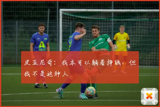 皮亚尼奇：我本可以躺着挣钱，但我不是这种人