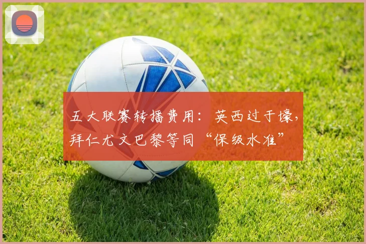 五大联赛转播费用：英西过于壕，拜仁尤文巴黎等同“保级水准”